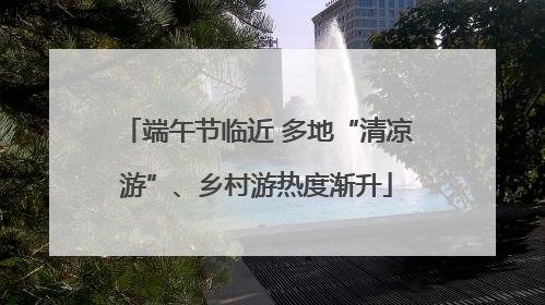 端午节临近 多地“清凉游”、乡村游热度渐升