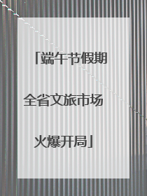 端午节假期全省文旅市场火爆开局