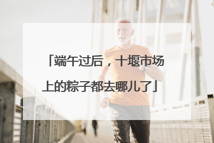端午过后，十堰市场上的粽子都去哪儿了