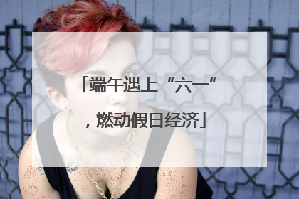 端午遇上“六一”，燃动假日经济