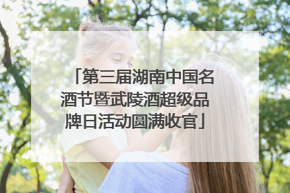 第三届湖南中国名酒节暨武陵酒超级品牌日活动圆满收官
