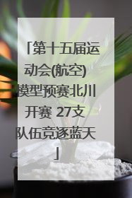 第十五届运动会(航空)模型预赛北川开赛 27支队伍竞逐蓝天