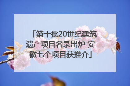 第十批20世纪建筑遗产项目名录出炉 安徽七个项目获推介
