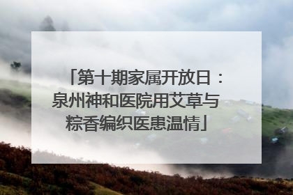 第十期家属开放日：泉州神和医院用艾草与粽香编织医患温情