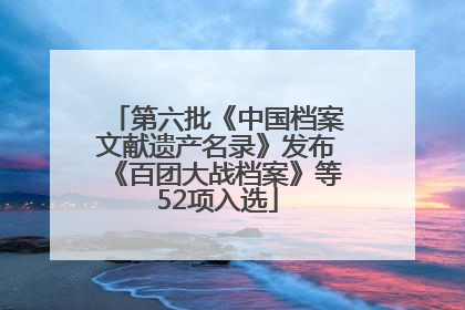 第六批《中国档案文献遗产名录》发布《百团大战档案》等52项入选