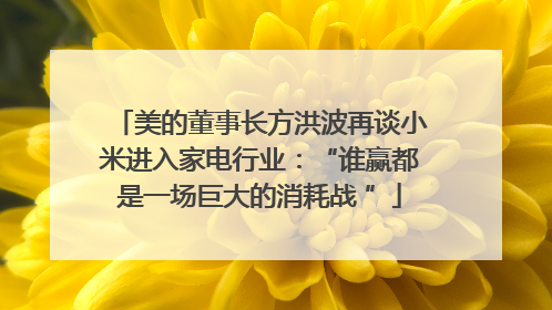 美的董事长方洪波再谈小米进入家电行业：“谁赢都是一场巨大的消耗战 ”