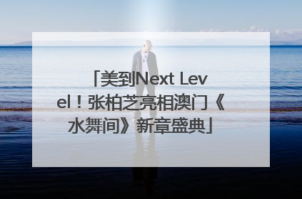 美到Next Level！张柏芝亮相澳门《水舞间》新章盛典