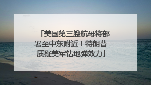 美国第三艘航母将部署至中东附近！特朗普质疑美军钻地弹效力