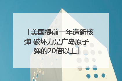 美国提前一年造新核弹 破坏力是广岛原子弹的20倍以上