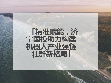 精准赋能，济宁国投助力构建机器人产业强链壮群新格局