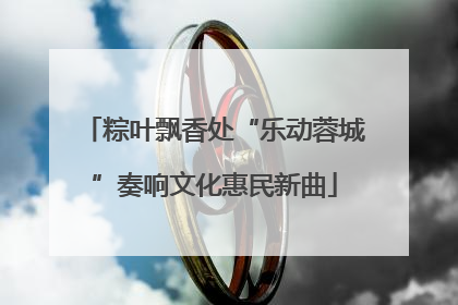 粽叶飘香处“乐动蓉城”奏响文化惠民新曲