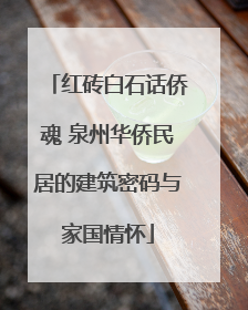 红砖白石话侨魂 泉州华侨民居的建筑密码与家国情怀