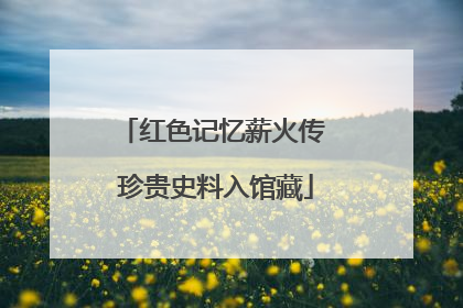 红色记忆薪火传 珍贵史料入馆藏