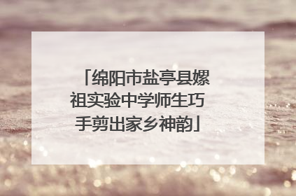 绵阳市盐亭县嫘祖实验中学师生巧手剪出家乡神韵