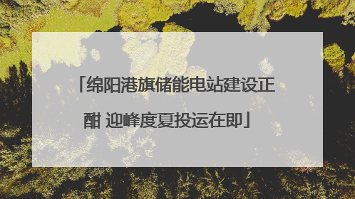 绵阳港旗储能电站建设正酣 迎峰度夏投运在即
