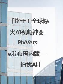 终于！全球爆火AI视频神器PixVerse发布国内版——拍我AI