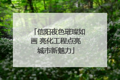 信阳夜色璀璨如画 亮化工程点亮城市新魅力