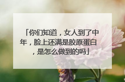 你们知道，女人到了中年，脸上还满是胶原蛋白，是怎么做到的吗