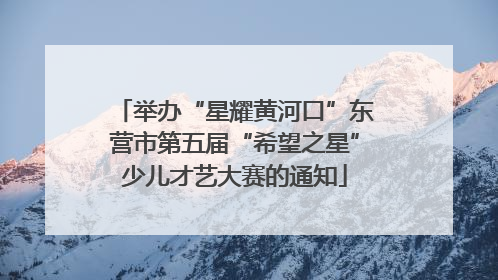 举办“星耀黄河口”东营市第五届“希望之星”少儿才艺大赛的通知