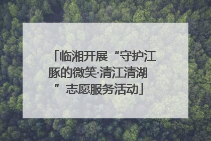 临湘开展“守护江豚的微笑·清江清湖”志愿服务活动