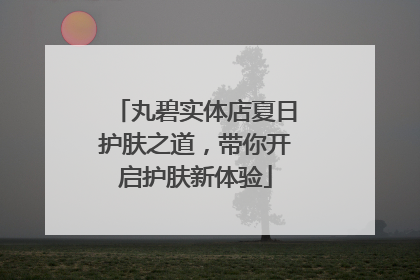 丸碧实体店夏日护肤之道，带你开启护肤新体验