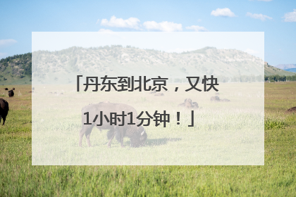 丹东到北京，又快1小时1分钟！