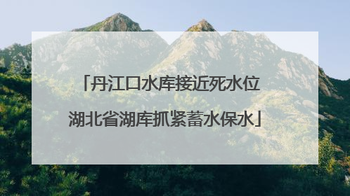 丹江口水库接近死水位 湖北省湖库抓紧蓄水保水