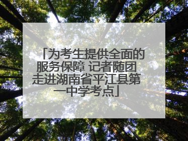 为考生提供全面的服务保障 记者随团走进湖南省平江县第一中学考点