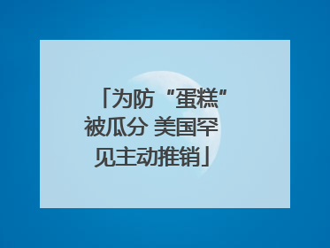 为防“蛋糕”被瓜分 美国罕见主动推销