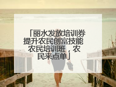 丽水发放培训券提升农民创富技能 农民培训班，农民来点单