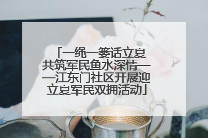 一绳一篓话立夏 共筑军民鱼水深情——江东门社区开展迎立夏军民双拥活动
