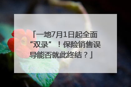 一地7月1日起全面“双录”！保险销售误导能否就此终结？