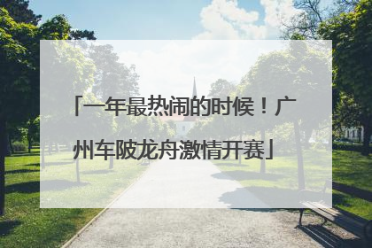 一年最热闹的时候！广州车陂龙舟激情开赛