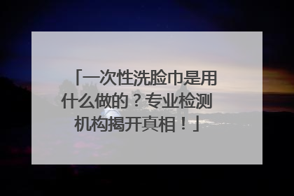 一次性洗脸巾是用什么做的？专业检测机构揭开真相！
