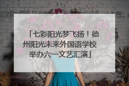 七彩阳光梦飞扬！德州阳光未来外国语学校举办六一文艺汇演