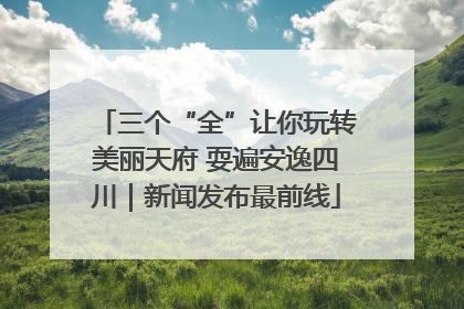 三个“全”让你玩转美丽天府 耍遍安逸四川｜新闻发布最前线