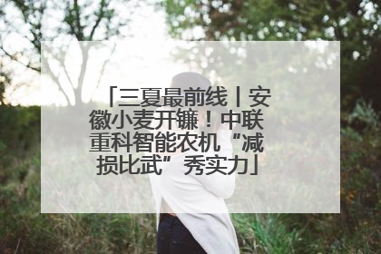 三夏最前线丨安徽小麦开镰！中联重科智能农机“减损比武”秀实力