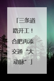 三条道路开工！合肥再添交通“大动脉”