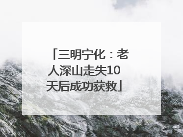 三明宁化：老人深山走失10天后成功获救