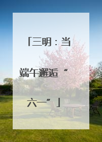 三明：当端午邂逅“六一”