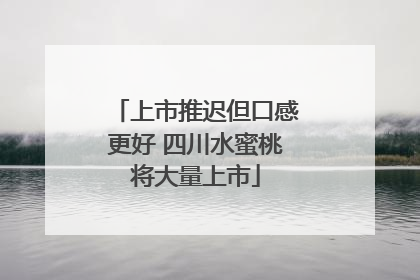 上市推迟但口感更好 四川水蜜桃将大量上市