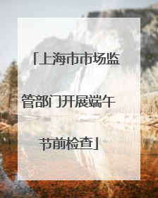 上海市市场监管部门开展端午节前检查