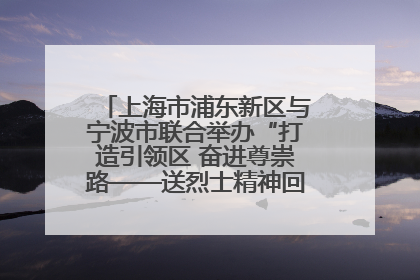 上海市浦东新区与宁波市联合举办“打造引领区 奋进尊崇路——送烈士精神回家乡”主题活动