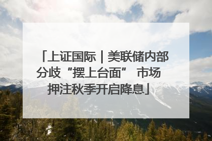 上证国际｜美联储内部分歧“摆上台面” 市场押注秋季开启降息