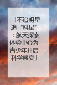 不追明星追“科星”：航天探索体验中心为青少年开启科学盛宴