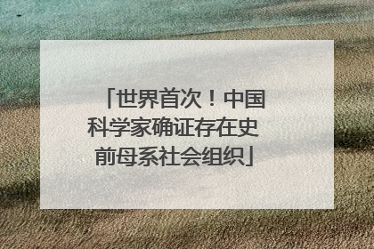 世界首次！中国科学家确证存在史前母系社会组织