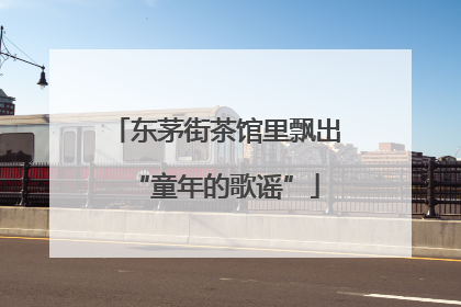 东茅街茶馆里飘出“童年的歌谣”