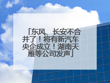 东风、长安不合并了！将有新汽车央企成立！湖南天雁等公司发声