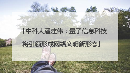 中科大潘建伟：量子信息科技将引领形成网络文明新形态