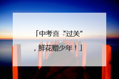 中考喜“过关”，鲜花赠少年！